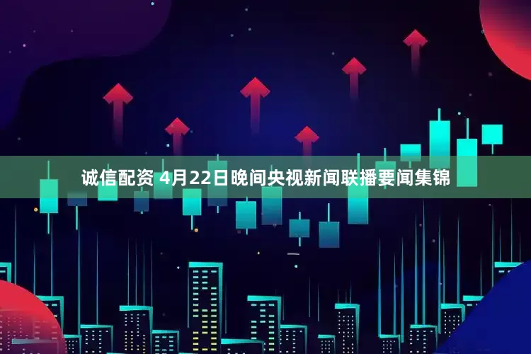 诚信配资 4月22日晚间央视新闻联播要闻集锦