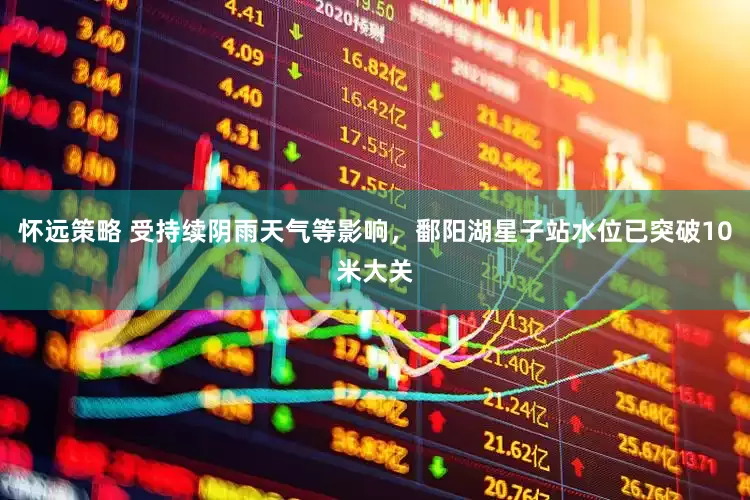 怀远策略 受持续阴雨天气等影响，鄱阳湖星子站水位已突破10米大关