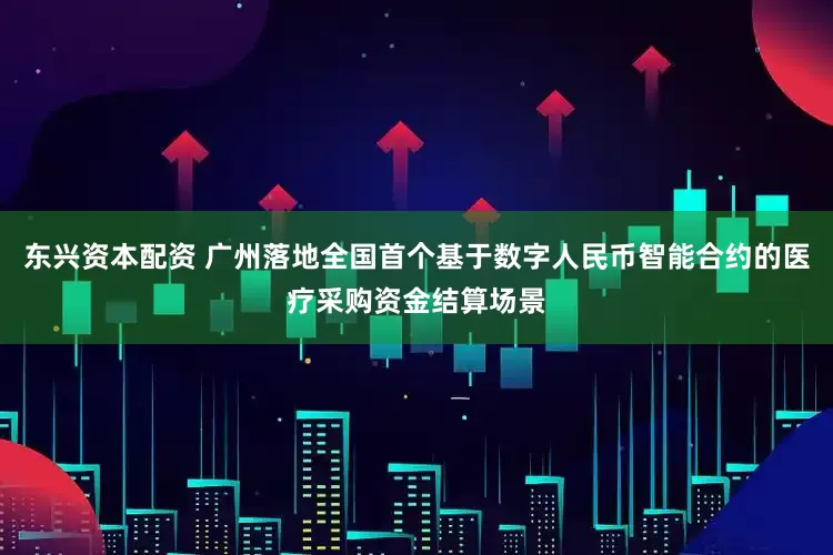 东兴资本配资 广州落地全国首个基于数字人民币智能合约的医疗采购资金结算场景