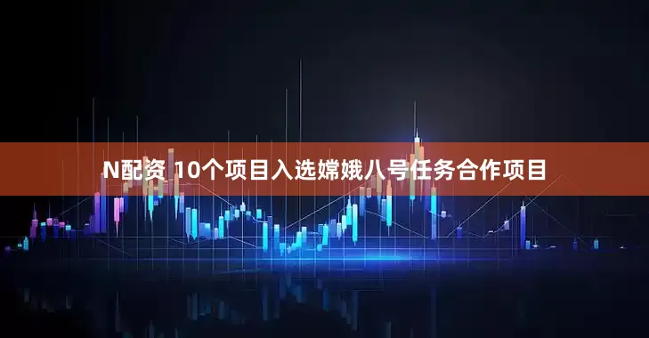 N配资 10个项目入选嫦娥八号任务合作项目