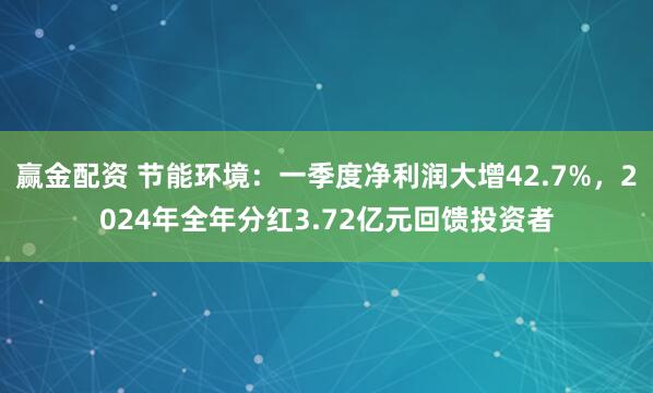 赢金配资 节能环境：一季度净利润大增42.7%，2024年全年分红3.72亿元回馈投资者