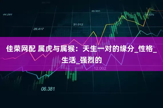 佳荣网配 属虎与属猴：天生一对的缘分_性格_生活_强烈的