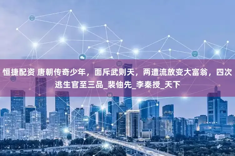 恒捷配资 唐朝传奇少年，面斥武则天，两遭流放变大富翁，四次逃生官至三品_裴伷先_李秦授_天下