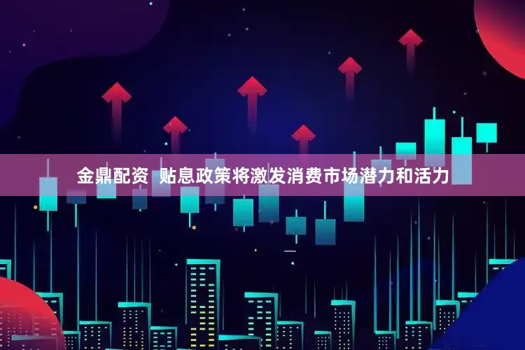 金鼎配资  贴息政策将激发消费市场潜力和活力