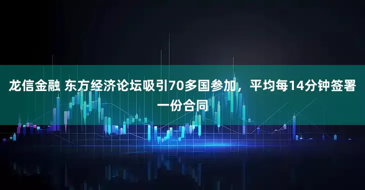 龙信金融 东方经济论坛吸引70多国参加，平均每14分钟签署一份合同