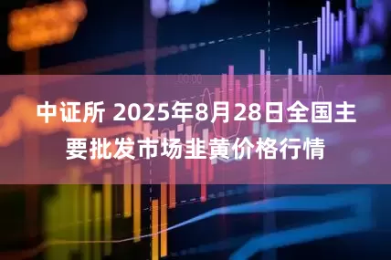 中证所 2025年8月28日全国主要批发市场韭黄价格行情