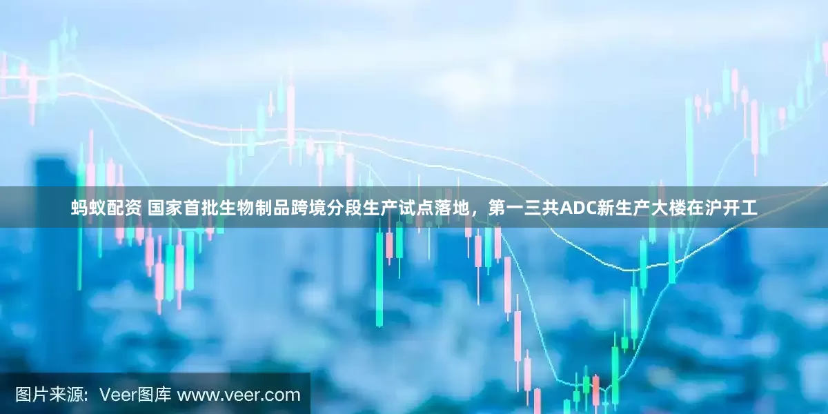 蚂蚁配资 国家首批生物制品跨境分段生产试点落地，第一三共ADC新生产大楼在沪开工