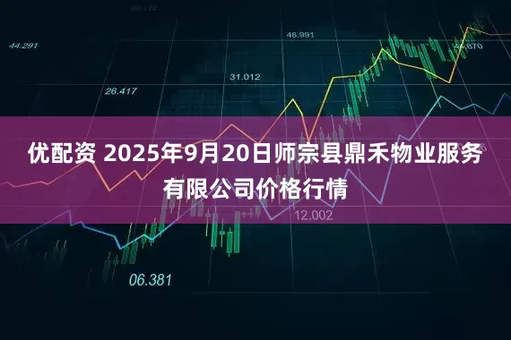 优配资 2025年9月20日师宗县鼎禾物业服务有限公司价格行情