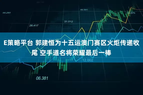 E策略平台 郭建恒为十五运澳门赛区火炬传递收尾 空手道名将荣耀最后一棒