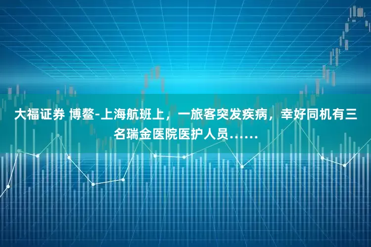 大福证券 博鳌-上海航班上，一旅客突发疾病，幸好同机有三名瑞金医院医护人员……