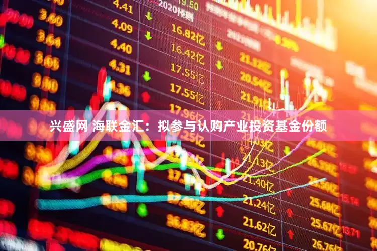 兴盛网 海联金汇：拟参与认购产业投资基金份额