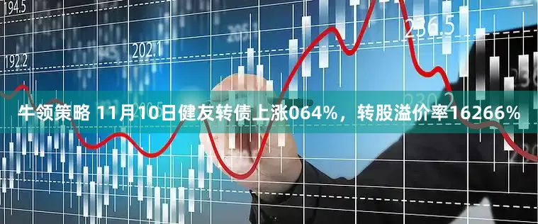 牛领策略 11月10日健友转债上涨064%，转股溢价率16266%