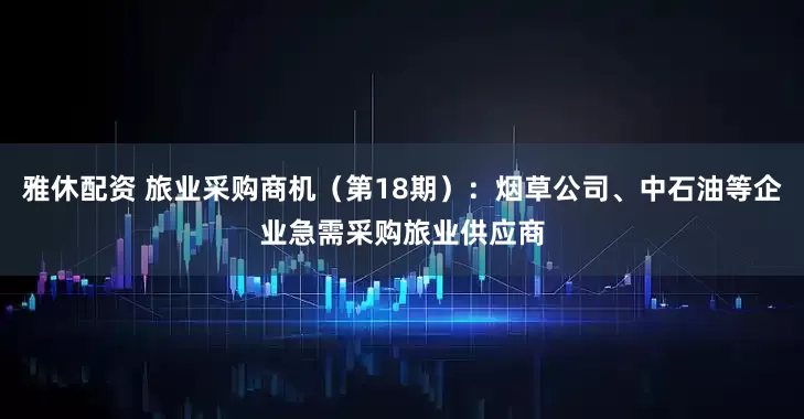 雅休配资 旅业采购商机（第18期）：烟草公司、中石油等企业急需采购旅业供应商