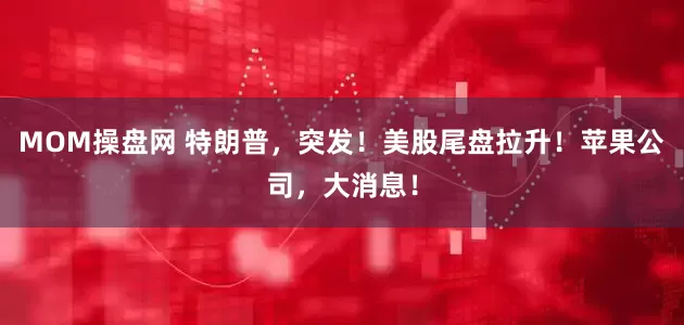 MOM操盘网 特朗普，突发！美股尾盘拉升！苹果公司，大消息！