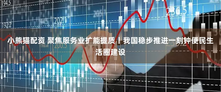 小熊猫配资 聚焦服务业扩能提质丨我国稳步推进一刻钟便民生活圈建设