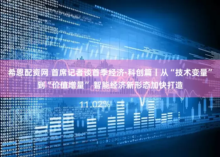 希恩配资网 首席记者谈首季经济·科创篇丨从“技术变量”到“价值增量” 智能经济新形态加快打造
